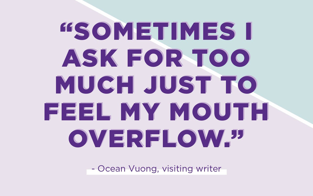 A quote reading: “Sometimes I ask for too much just to feel my mouth overflow.” Ocean Vuong, visiting writer