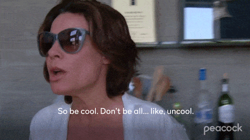 A “Real Housewife” cast member saying, “So be cool. Donʼt be all...like, uncool.”