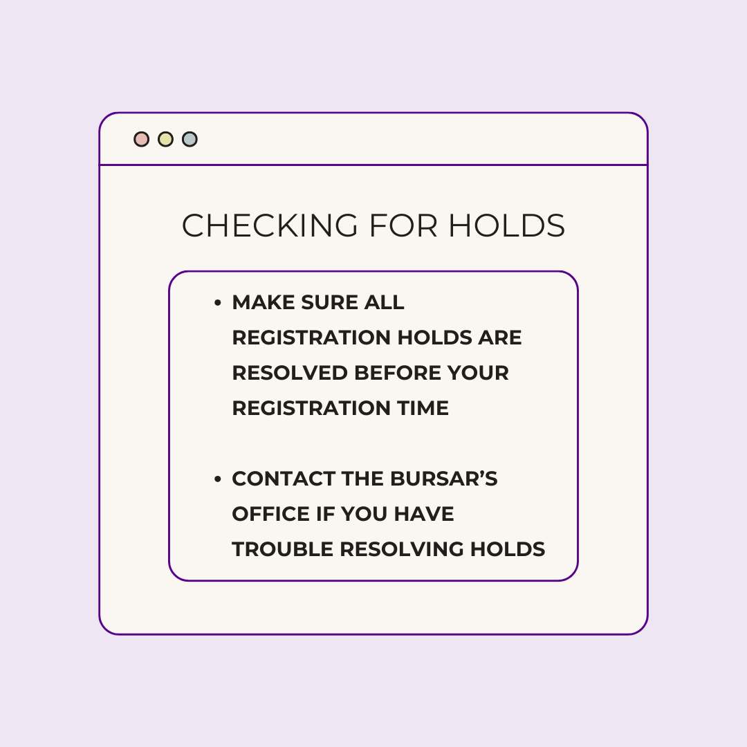 Checking for Holds 1. Make sure all registration holds are resolved before Your Registration time 2. Contact the Bursar’s Office if you have trouble resolving holds