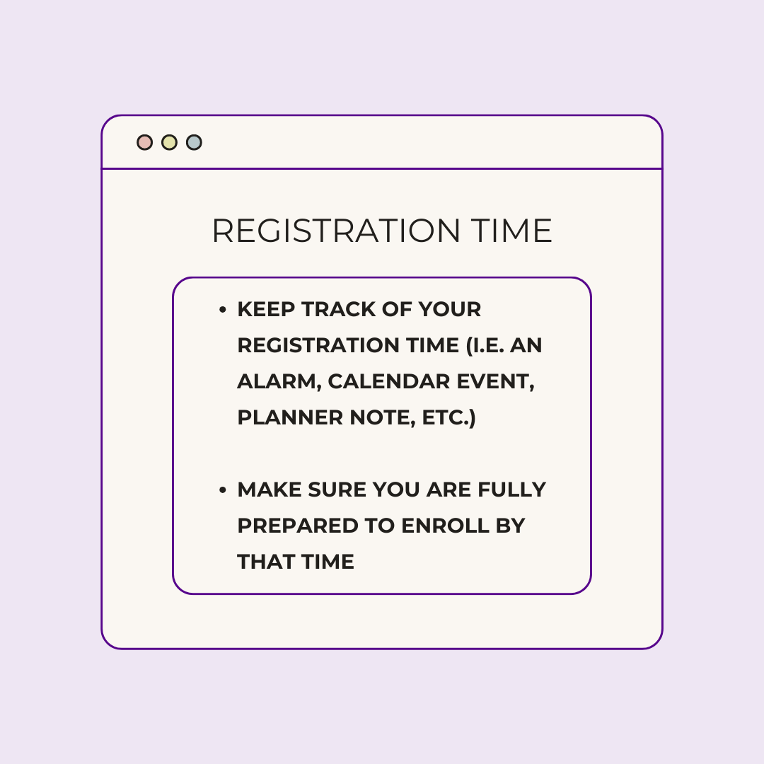 Registration Time 1. Keep track of your registration time (i.e. an alarm, calendar event, planner note, etc.) 2. Make sure you are fully prepared to enroll by that time